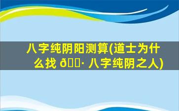 八字纯阴阳测算(道士为什么找 🌷 八字纯阴之人)